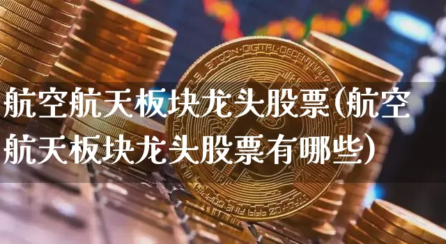 航空航天板块龙头股票(航空航天板块龙头股票有哪些)_https://www.jyywjc.com_股票_第1张