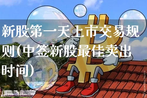 新股第一天上市交易规则(中签新股最佳卖出时间)_https://www.jyywjc.com_股票趋势_第1张