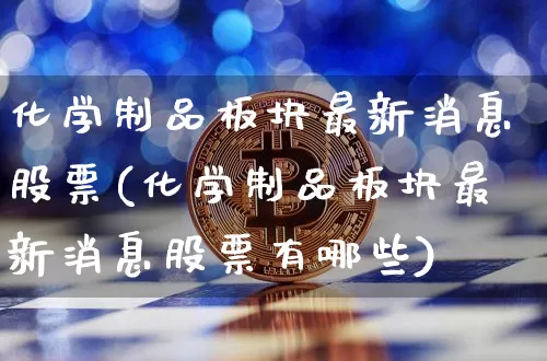 化学制品板块最新消息股票(化学制品板块最新消息股票有哪些)_https://www.jyywjc.com_股票趋势_第1张