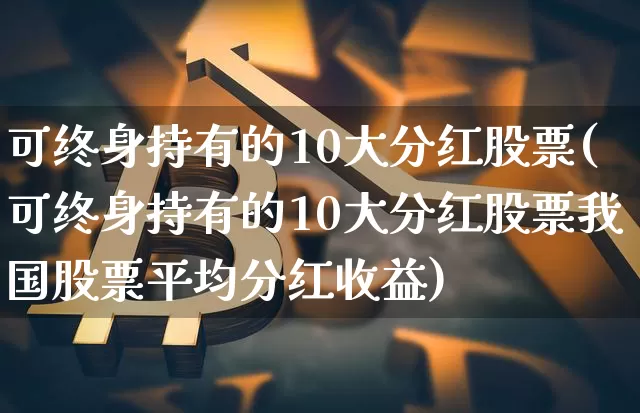可终身持有的10大分红股票(可终身持有的10大分红股票我国股票平均分红收益)_https://www.jyywjc.com_股票行情_第1张