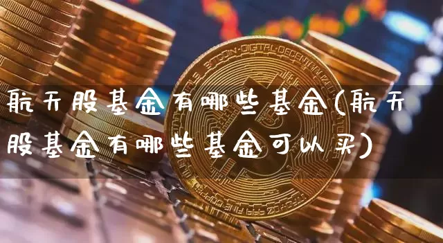 航天股基金有哪些基金(航天股基金有哪些基金可以买)_https://www.jyywjc.com_股票价格_第1张