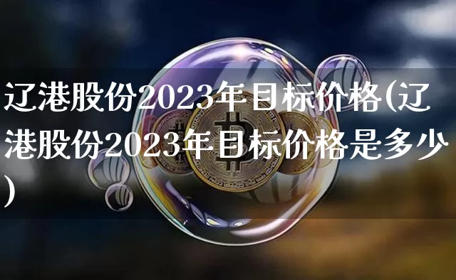 辽港股份2023年目标价格(辽港股份2023年目标价格是多少)_https://www.jyywjc.com_股票行情_第1张