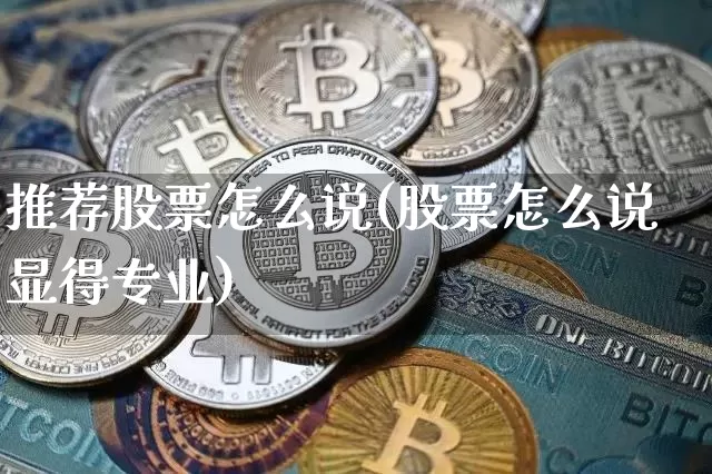 推荐股票怎么说(股票怎么说显得专业)_https://www.jyywjc.com_股票行情_第1张