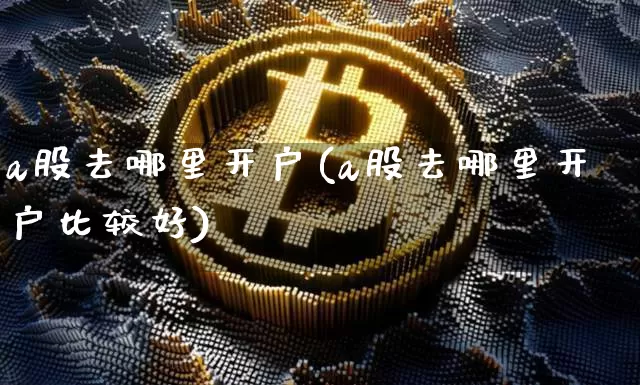 a股去哪里开户(a股去哪里开户比较好)_https://www.jyywjc.com_科创板_第1张