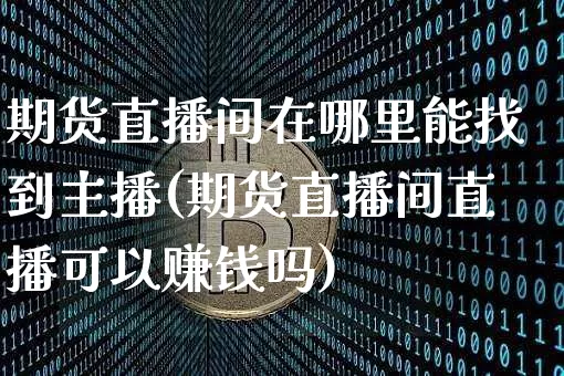 期货直播间在哪里能找到主播(期货直播间直播可以赚钱吗)_https://www.jyywjc.com_股票行情_第1张