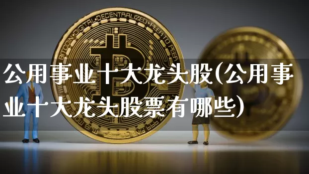 公用事业十大龙头股(公用事业十大龙头股票有哪些)_https://www.jyywjc.com_股票_第1张