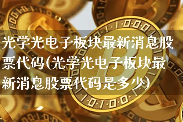 光学光电子板块最新消息股票代码(光学光电子板块最新消息股票代码是多少)_https://www.jyywjc.com_股票价格_第1张