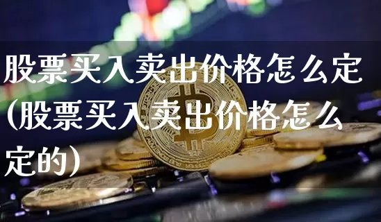 股票买入卖出价格怎么定(股票买入卖出价格怎么定的)_https://www.jyywjc.com_股票价格_第1张