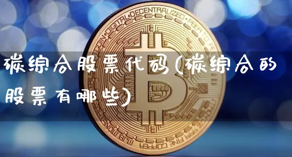 碳综合股票代码(碳综合的股票有哪些)_https://www.jyywjc.com_股票板块_第1张