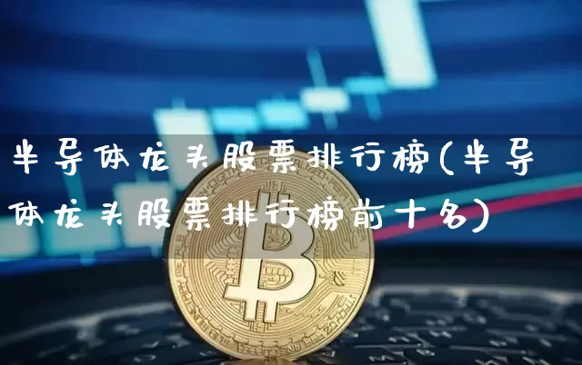 半导体龙头股票排行榜(半导体龙头股票排行榜前十名)_https://www.jyywjc.com_北交所_第1张