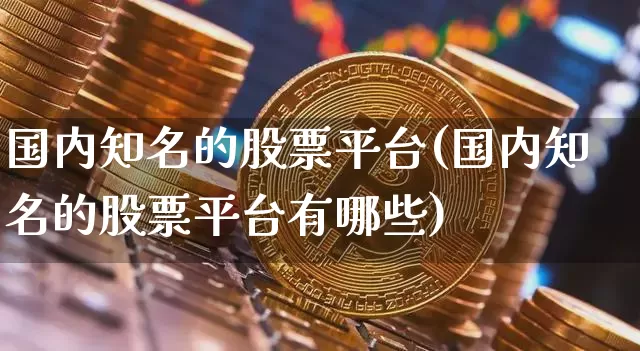 国内知名的股票平台(国内知名的股票平台有哪些)_https://www.jyywjc.com_深交所_第1张