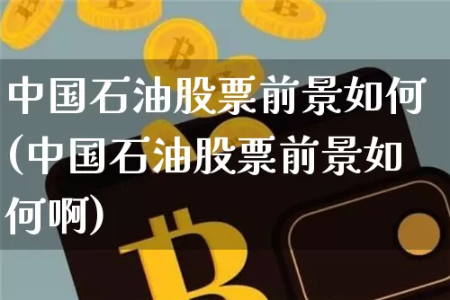 中国石油股票前景如何(中国石油股票前景如何啊)_https://www.jyywjc.com_股票板块_第1张